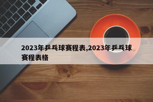 2023年乒乓球赛程表,2023年乒乓球赛程表格