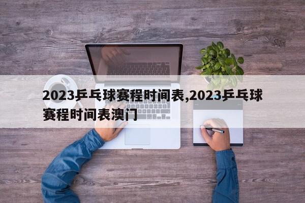 2023乒乓球赛程时间表,2023乒乓球赛程时间表澳门