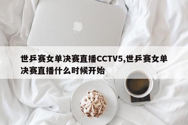 世乒赛女单决赛直播CCTV5,世乒赛女单决赛直播什么时候开始