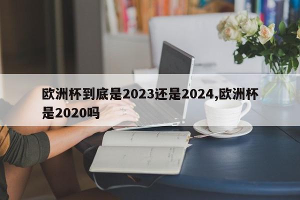 欧洲杯到底是2023还是2024,欧洲杯是2020吗