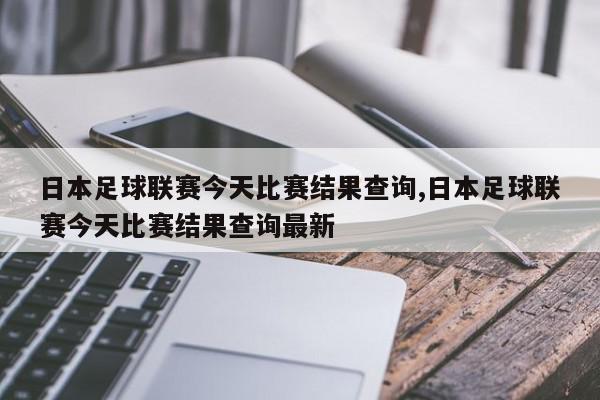 日本足球联赛今天比赛结果查询,日本足球联赛今天比赛结果查询最新