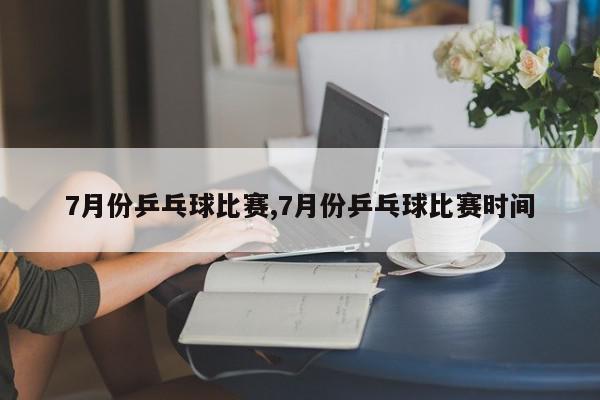 7月份乒乓球比赛,7月份乒乓球比赛时间