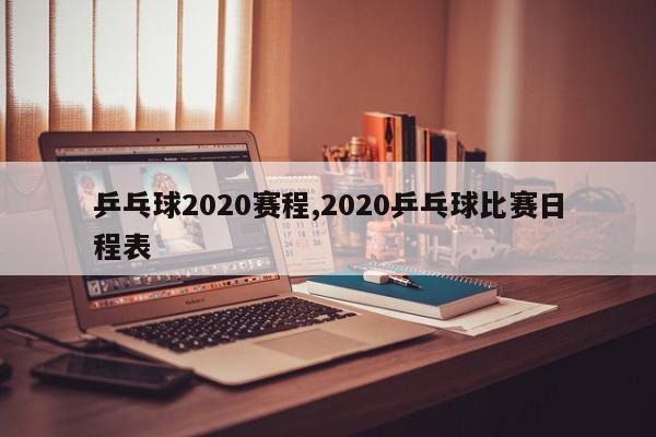 乒乓球2020赛程,2020乒乓球比赛日程表