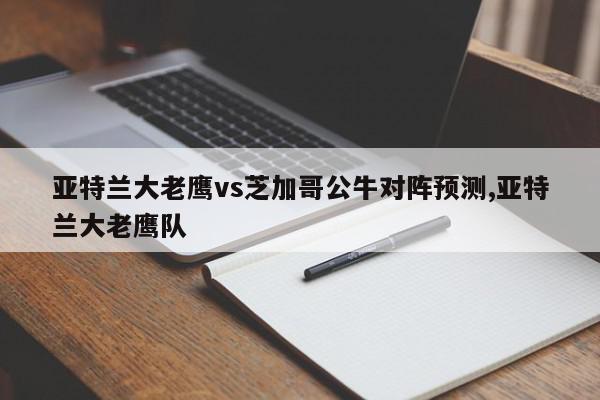 亚特兰大老鹰vs芝加哥公牛对阵预测,亚特兰大老鹰队