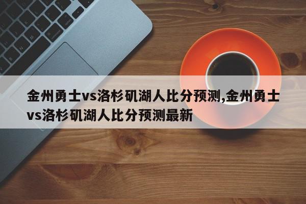 金州勇士vs洛杉矶湖人比分预测,金州勇士vs洛杉矶湖人比分预测最新