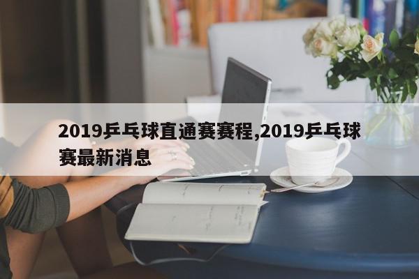 2019乒乓球直通赛赛程,2019乒乓球赛最新消息