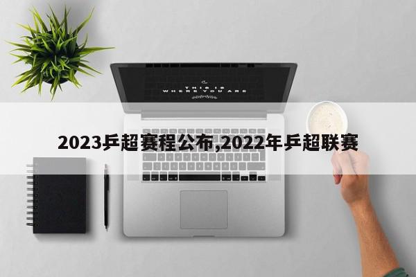 2023乒超赛程公布,2022年乒超联赛