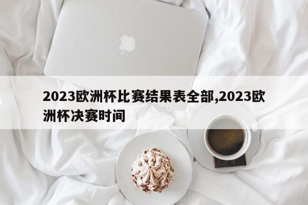 2023欧洲杯比赛结果表全部,2023欧洲杯决赛时间