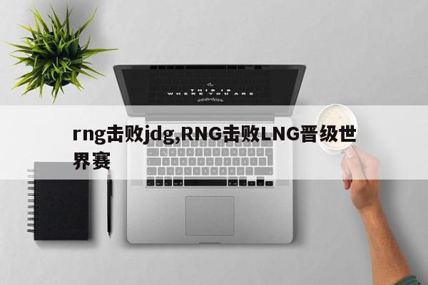 rng击败jdg,RNG击败LNG晋级世界赛