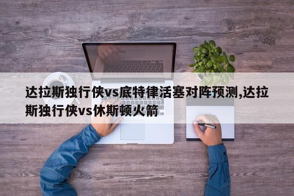 达拉斯独行侠vs底特律活塞对阵预测,达拉斯独行侠vs休斯顿火箭