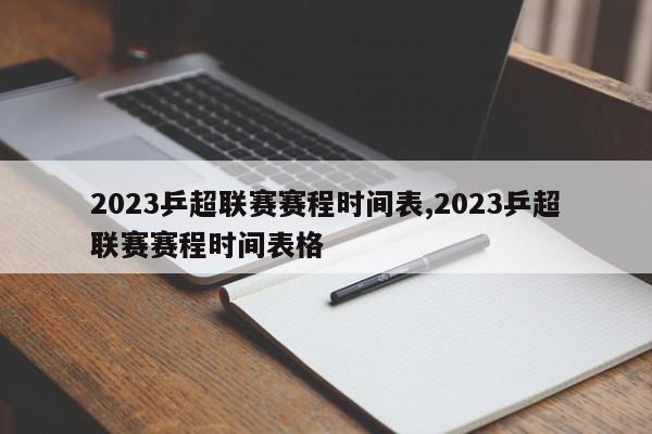 2023乒超联赛赛程时间表,2023乒超联赛赛程时间表格