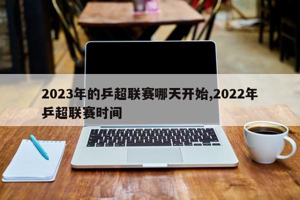 2023年的乒超联赛哪天开始,2022年乒超联赛时间