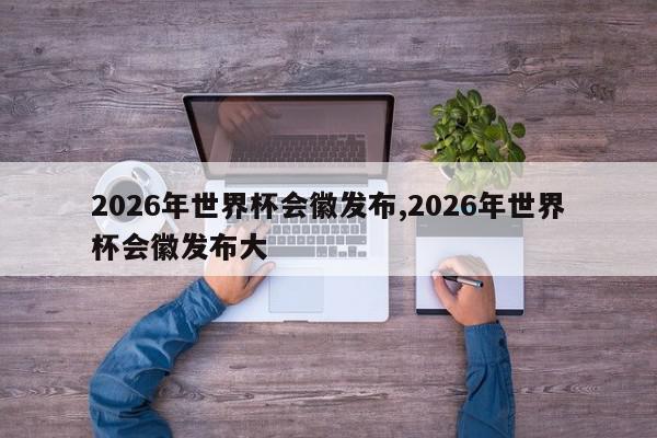 2026年世界杯会徽发布,2026年世界杯会徽发布大