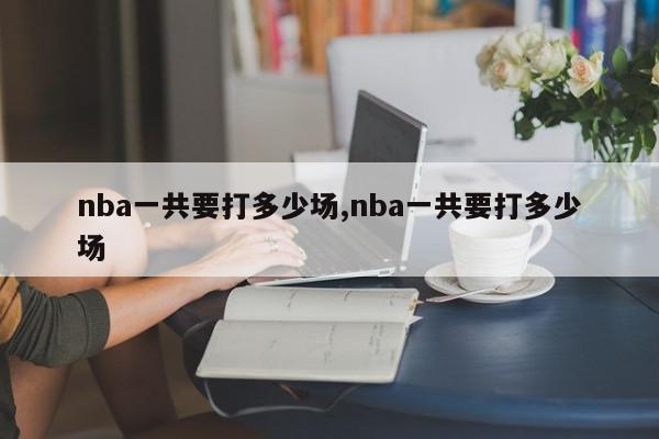 nba一共要打多少场,nba一共要打多少场