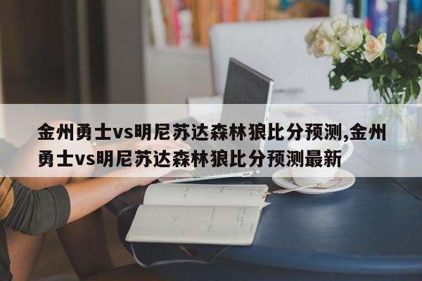 金州勇士vs明尼苏达森林狼比分预测,金州勇士vs明尼苏达森林狼比分预测最新