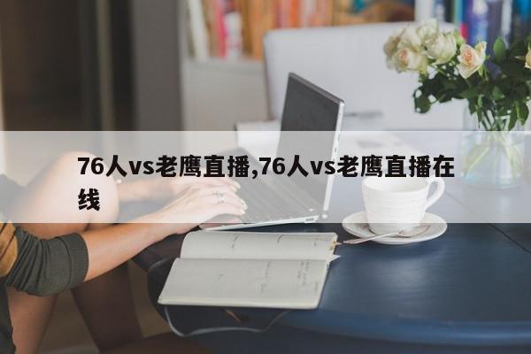 76人vs老鹰直播,76人vs老鹰直播在线