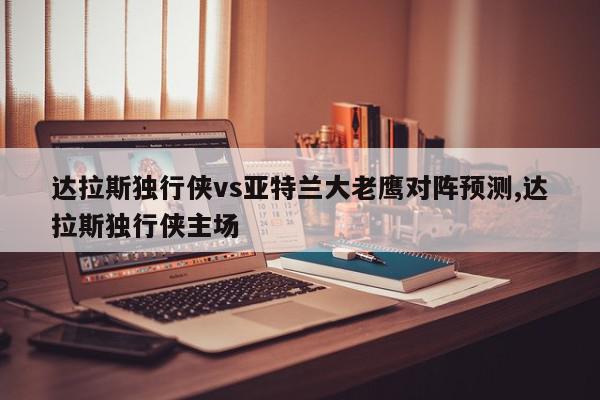 达拉斯独行侠vs亚特兰大老鹰对阵预测,达拉斯独行侠主场