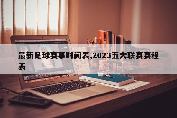 最新足球赛事时间表,2023五大联赛赛程表