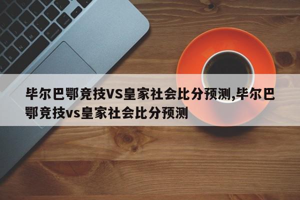 毕尔巴鄂竞技VS皇家社会比分预测,毕尔巴鄂竞技vs皇家社会比分预测