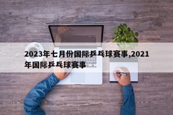 2023年七月份国际乒乓球赛事,2021年国际乒乓球赛事