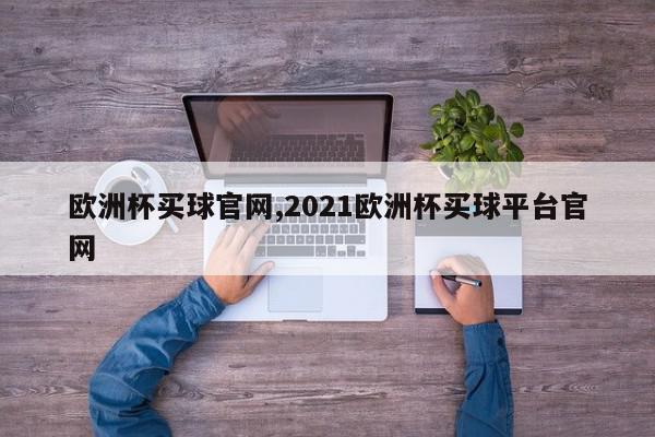 欧洲杯买球官网,2021欧洲杯买球平台官网