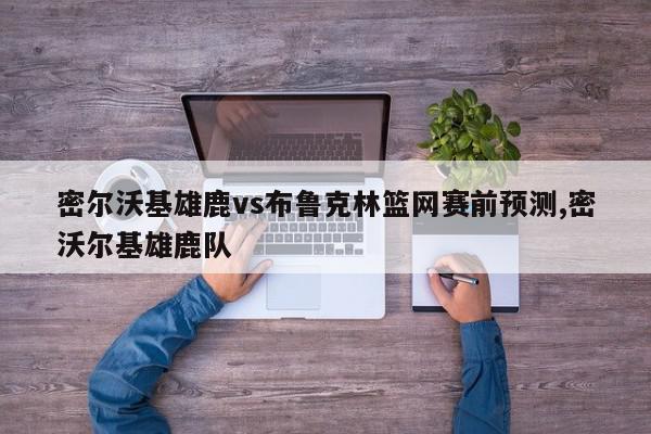 密尔沃基雄鹿vs布鲁克林篮网赛前预测,密沃尔基雄鹿队