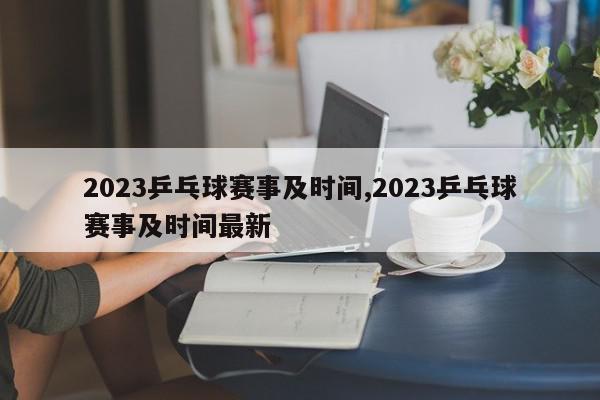 2023乒乓球赛事及时间,2023乒乓球赛事及时间最新