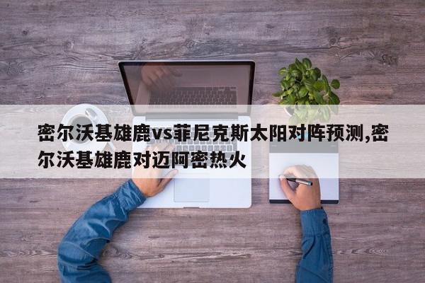 密尔沃基雄鹿vs菲尼克斯太阳对阵预测,密尔沃基雄鹿对迈阿密热火