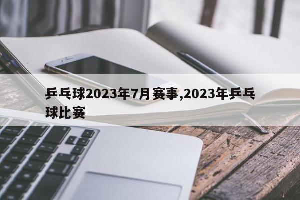 乒乓球2023年7月赛事,2023年乒乓球比赛