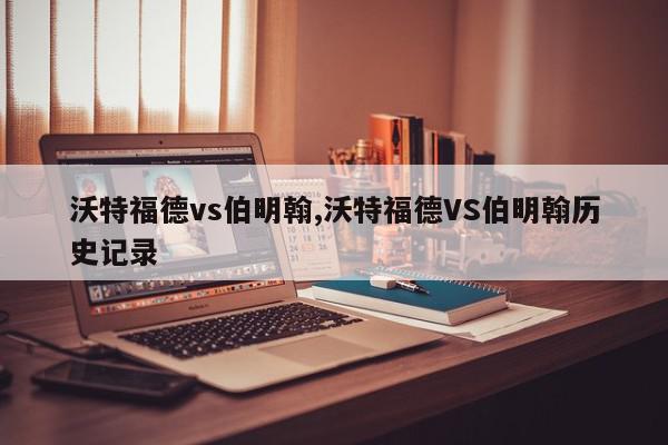 沃特福德vs伯明翰,沃特福德VS伯明翰历史记录