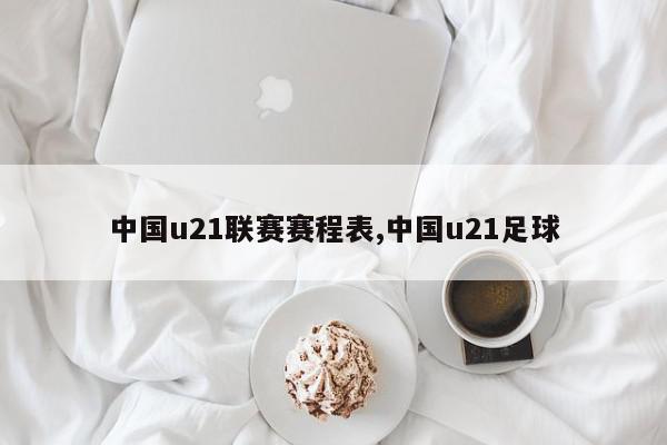 中国u21联赛赛程表,中国u21足球