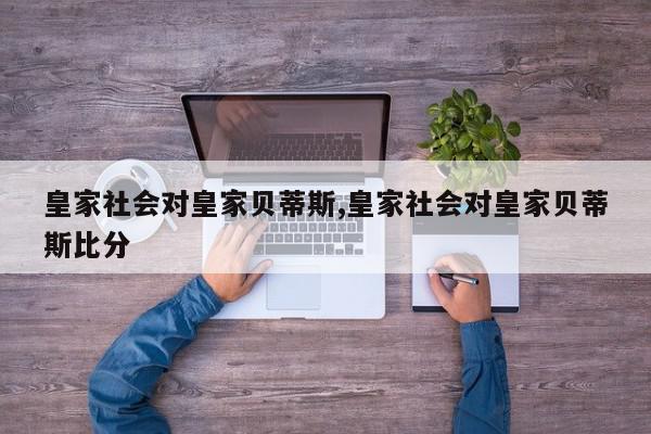 皇家社会对皇家贝蒂斯,皇家社会对皇家贝蒂斯比分