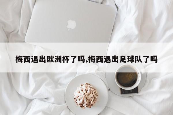 梅西退出欧洲杯了吗,梅西退出足球队了吗