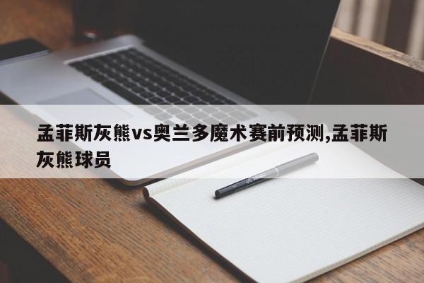 孟菲斯灰熊vs奥兰多魔术赛前预测,孟菲斯灰熊球员