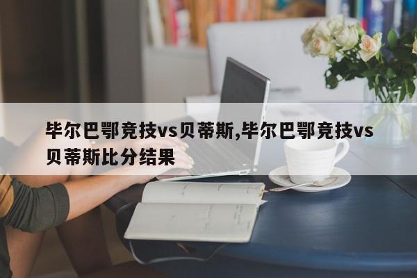 毕尔巴鄂竞技vs贝蒂斯,毕尔巴鄂竞技vs贝蒂斯比分结果