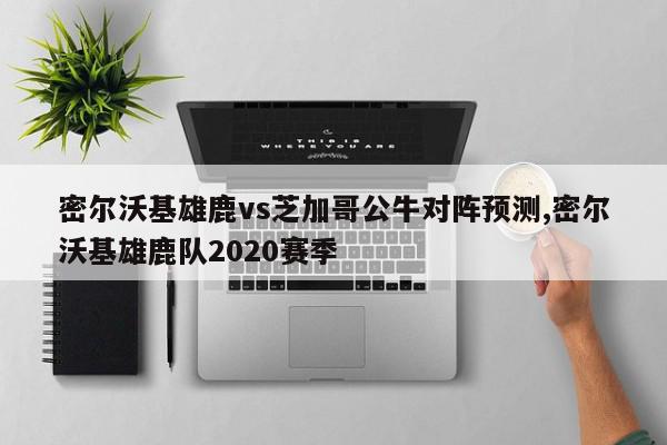 密尔沃基雄鹿vs芝加哥公牛对阵预测,密尔沃基雄鹿队2020赛季