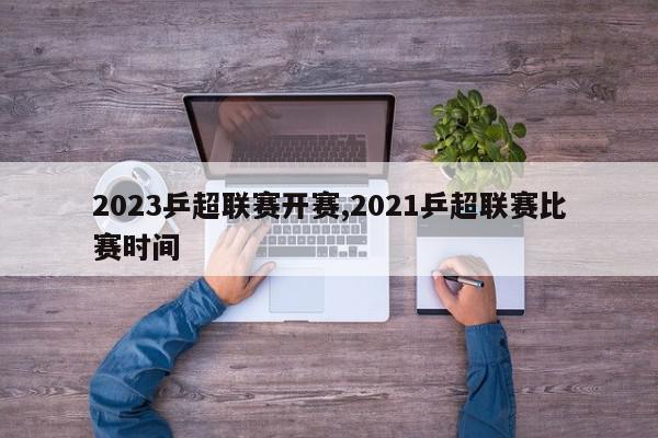 2023乒超联赛开赛,2021乒超联赛比赛时间