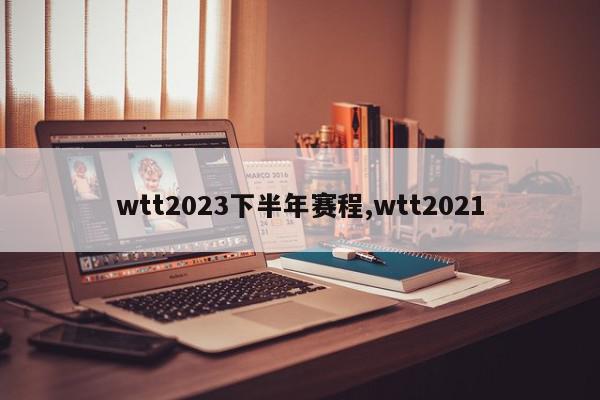 wtt2023下半年赛程,wtt2021