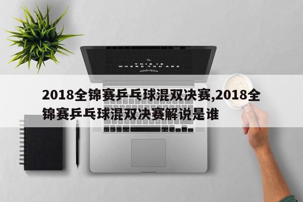 2018全锦赛乒乓球混双决赛,2018全锦赛乒乓球混双决赛解说是谁