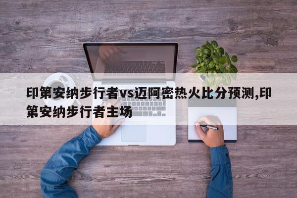 印第安纳步行者vs迈阿密热火比分预测,印第安纳步行者主场