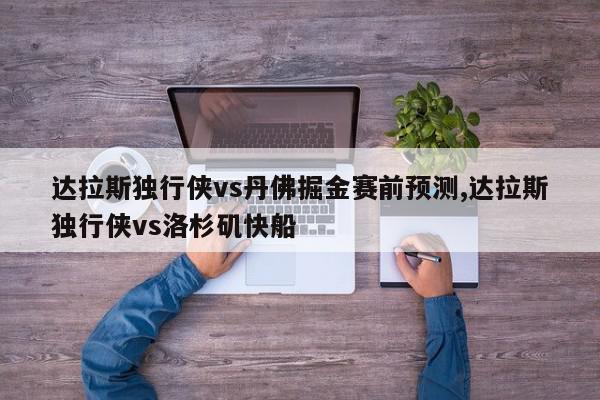 达拉斯独行侠vs丹佛掘金赛前预测,达拉斯独行侠vs洛杉矶快船