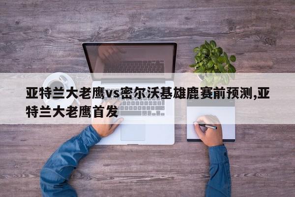 亚特兰大老鹰vs密尔沃基雄鹿赛前预测,亚特兰大老鹰首发