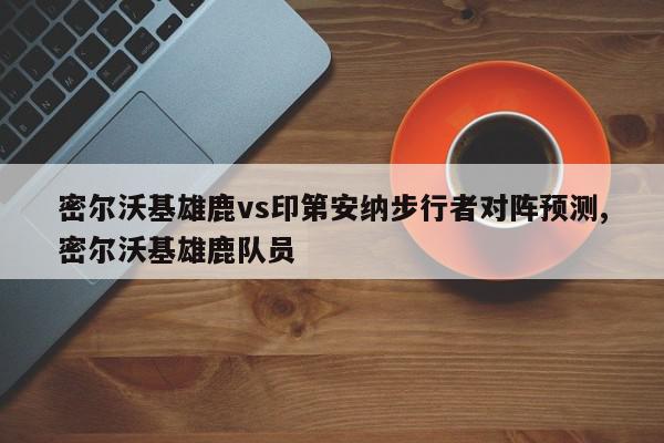 密尔沃基雄鹿vs印第安纳步行者对阵预测,密尔沃基雄鹿队员