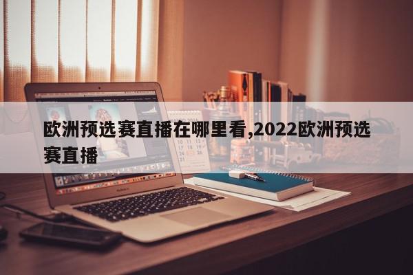 欧洲预选赛直播在哪里看,2022欧洲预选赛直播