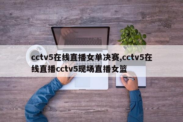 cctv5在线直播女单决赛,cctv5在线直播cctv5现场直播女篮