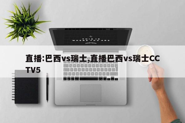 直播:巴西vs瑞士,直播巴西vs瑞士CCTV5