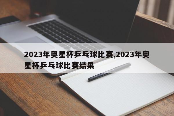 2023年奥星杯乒乓球比赛,2023年奥星杯乒乓球比赛结果