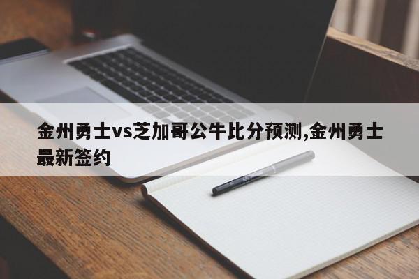 金州勇士vs芝加哥公牛比分预测,金州勇士最新签约