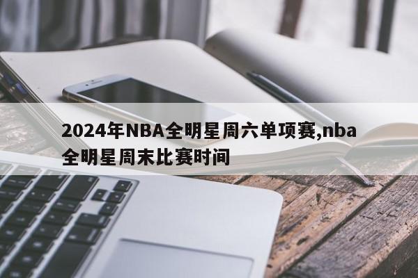 2024年NBA全明星周六单项赛,nba全明星周末比赛时间