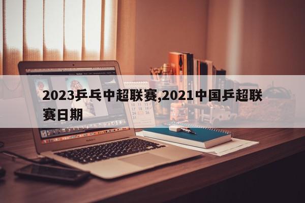 2023乒乓中超联赛,2021中国乒超联赛日期